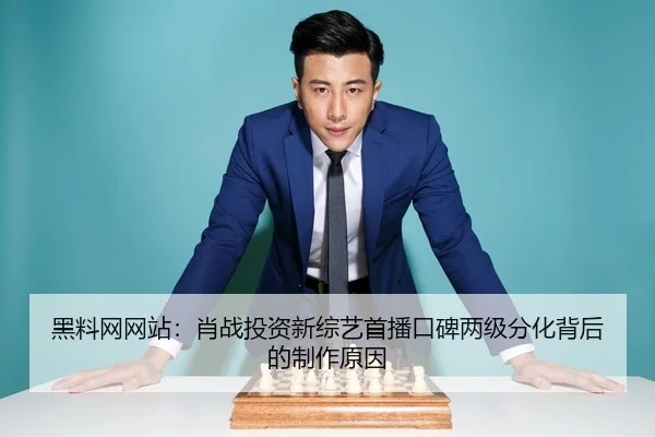 黑料网网站：肖战投资新综艺首播口碑两级分化背后的制作原因